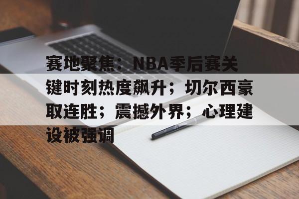 九游体育-包含赛地聚焦：NBA季后赛关键时刻热度飙升；切尔西豪取连胜；震撼外界；心理建设被强调的词条